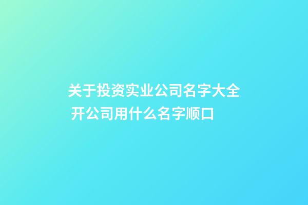 关于投资实业公司名字大全 开公司用什么名字顺口-第1张-公司起名-玄机派